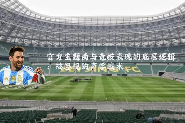 官方主题曲与竞技表现的底层逻辑:被忽视的声学战术
