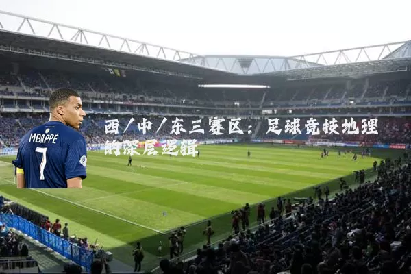 西/中/东三赛区:足球竞技地理的深层逻辑